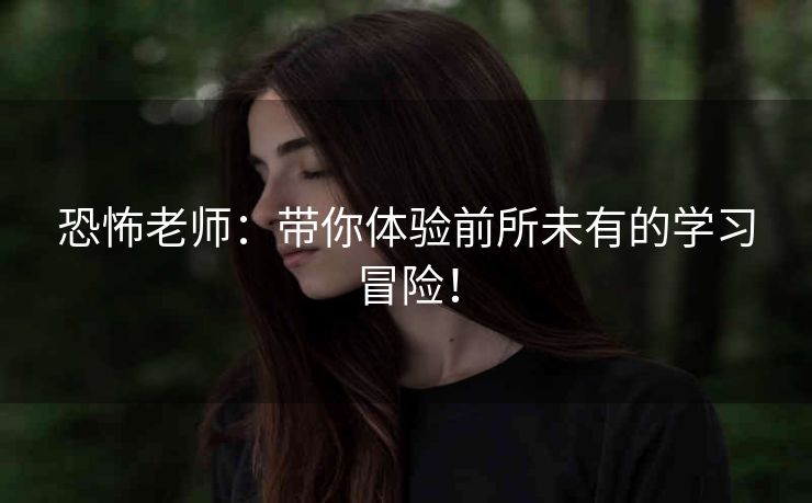 恐怖老师:带你体验前所未有的学习冒险! 恐怖老师:带你体验前所未有的学习冒险!