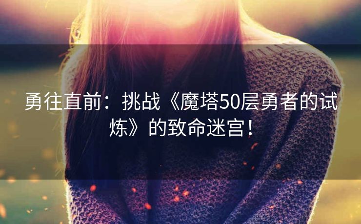 勇往直前:挑战《魔塔50层勇者的试炼》的致命迷宫! 勇往直前:挑战《魔塔50层勇者的试炼》的致命迷宫!