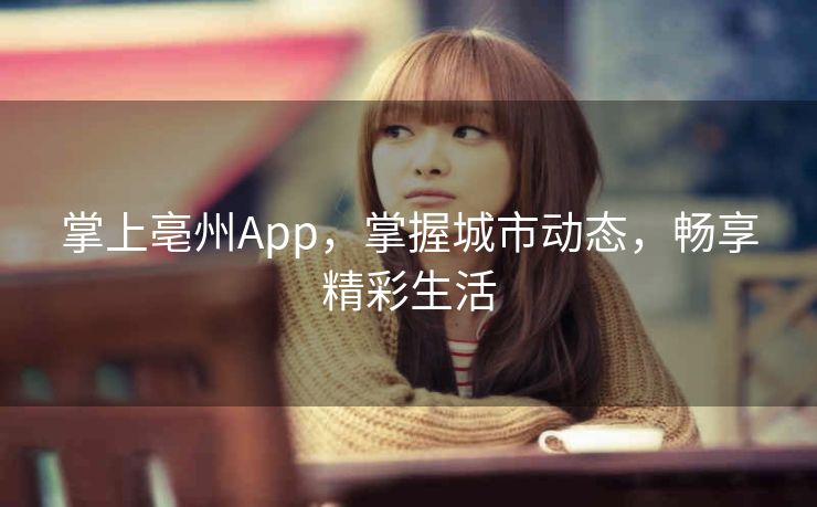 掌上亳州App,掌握城市动态,畅享精彩生活 掌上亳州App,掌握城市动态,畅享精彩生活