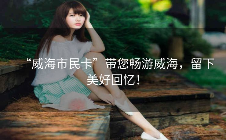 “威海市民卡”带您畅游威海,留下美好回忆! “威海市民卡”带您畅游威海,留下美好回忆!