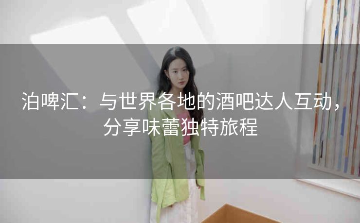 泊啤汇:与世界各地的酒吧达人互动,分享味蕾独特旅程 泊啤汇:与世界各地的酒吧达人互动,分享味蕾独特旅程