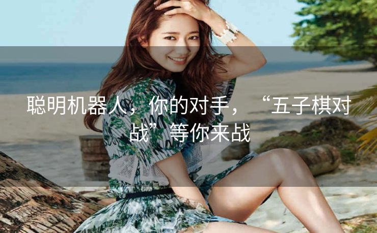 聪明机器人,你的对手,“五子棋对战”等你来战 聪明机器人,你的对手,“五子棋对战”等你来战