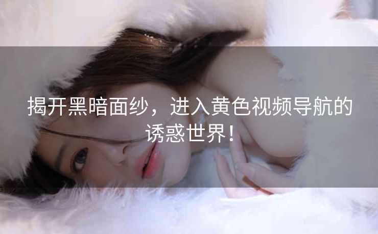 揭开黑暗面纱,进入黄色视频导航的诱惑世界! 揭开黑暗面纱,进入黄色视频导航的诱惑世界!