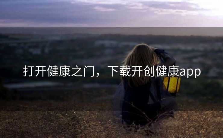 打开健康之门,下载开创健康app 打开健康之门,下载开创健康app