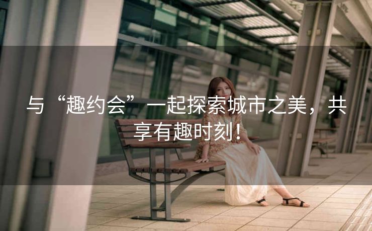 与“趣约会”一起探索城市之美,共享有趣时刻! 与“趣约会”一起探索城市之美,共享有趣时刻!