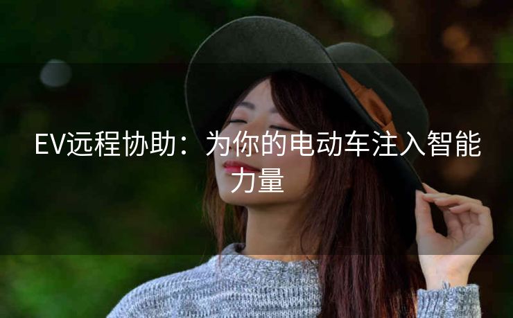 EV远程协助:为你的电动车注入智能力量 EV远程协助:为你的电动车注入智能力量