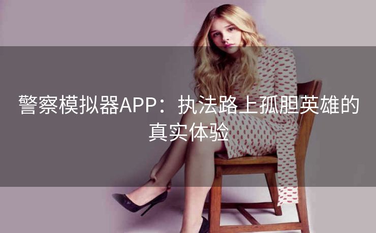 警察模拟器APP:执法路上孤胆英雄的真实体验 警察模拟器APP:执法路上孤胆英雄的真实体验