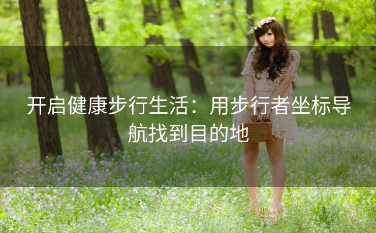 开启健康步行生活:用步行者坐标导航找到目的地 开启健康步行生活:用步行者坐标导航找到目的地