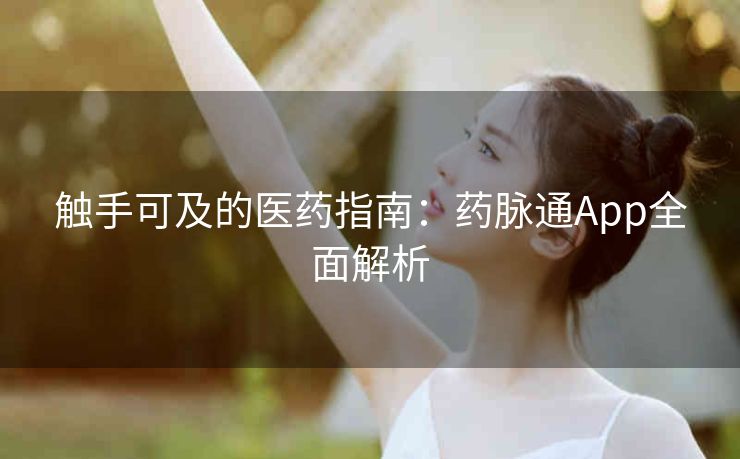 触手可及的医药指南:药脉通App全面解析 触手可及的医药指南:药脉通App全面解析