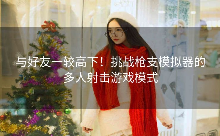 与好友一较高下!挑战枪支模拟器的多人射击游戏模式 与好友一较高下!挑战枪支模拟器的多人射击游戏模式