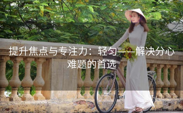 提升焦点与专注力:轻匀——解决分心难题的首选 提升焦点与专注力:轻匀——解决分心难题的首选