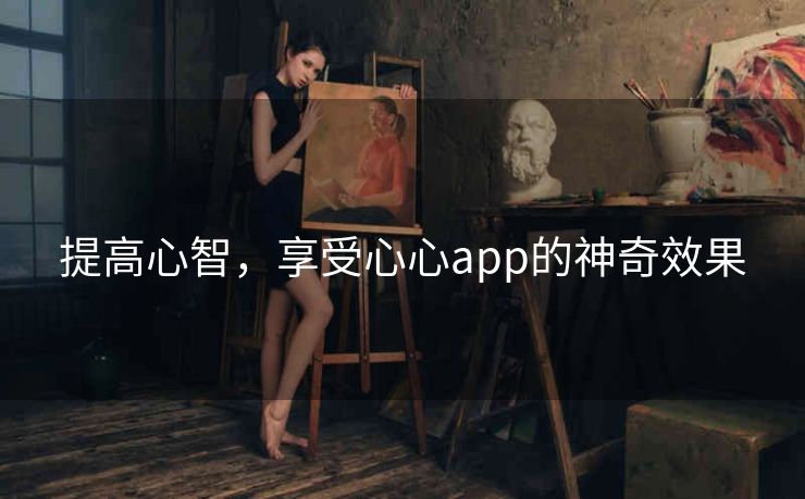 提高心智,享受心心app的神奇效果 提高心智,享受心心app的神奇效果