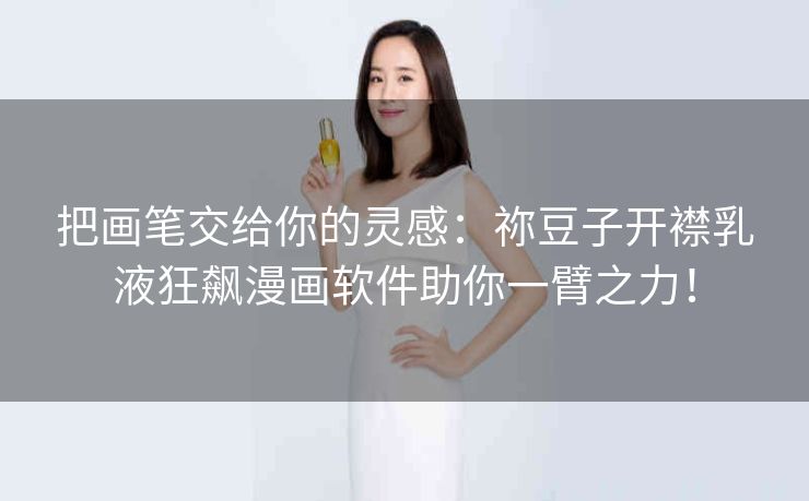 把画笔交给你的灵感:祢豆子开襟乳液狂飙漫画软件助你一臂之力! 把画笔交给你的灵感:祢豆子开襟乳液狂飙漫画软件助你一臂之力!