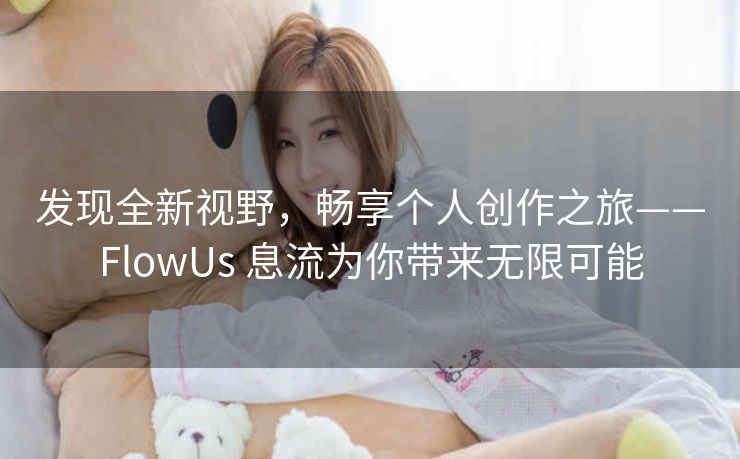 发现全新视野,畅享个人创作之旅——FlowUs 息流为你带来无限可能 发现全新视野,畅享个人创作之旅——FlowUs 息流为你带来无限可能