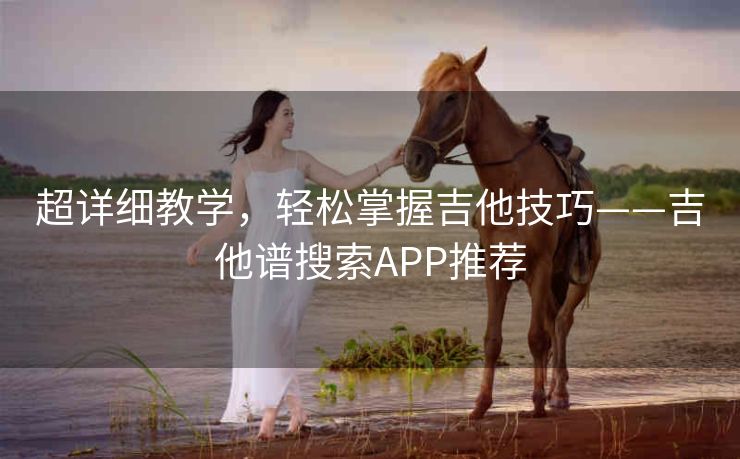 超详细教学,轻松掌握吉他技巧——吉他谱搜索APP推荐 超详细教学,轻松掌握吉他技巧——吉他谱搜索APP推荐