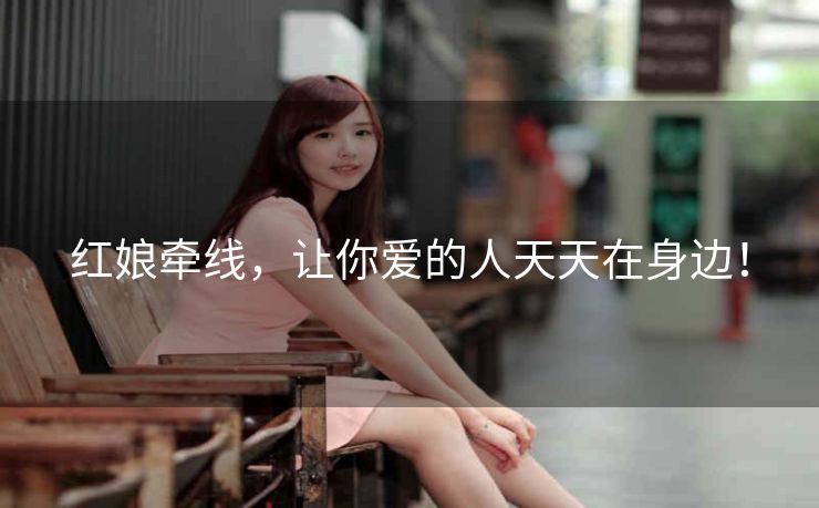 红娘牵线,让你爱的人天天在身边! 红娘牵线,让你爱的人天天在身边!