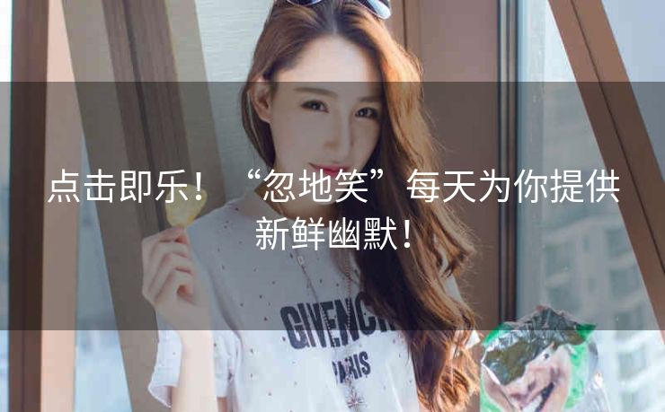 点击即乐!“忽地笑”每天为你提供新鲜幽默! 点击即乐!“忽地笑”每天为你提供新鲜幽默!