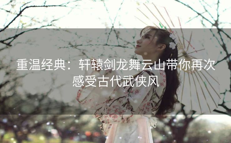 重温经典:轩辕剑龙舞云山带你再次感受古代武侠风 重温经典:轩辕剑龙舞云山带你再次感受古代武侠风