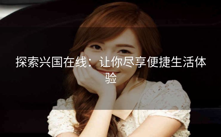 探索兴国在线:让你尽享便捷生活体验 探索兴国在线:让你尽享便捷生活体验