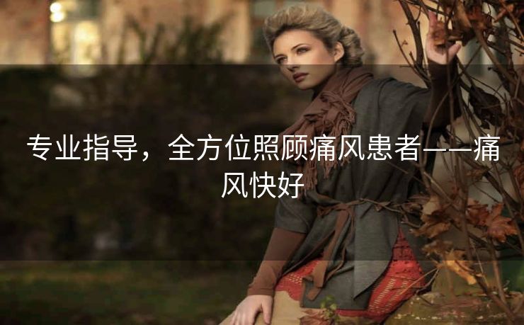 专业指导,全方位照顾痛风患者——痛风快好 专业指导,全方位照顾痛风患者——痛风快好