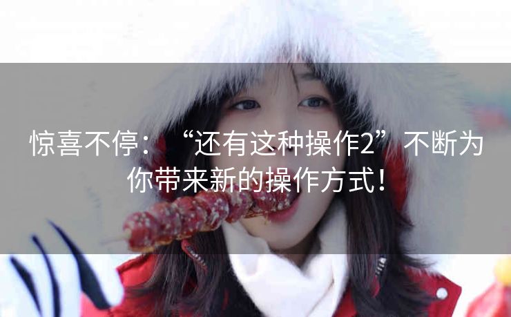 惊喜不停:“还有这种操作2”不断为你带来新的操作方式! 惊喜不停:“还有这种操作2”不断为你带来新的操作方式!