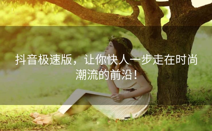 抖音极速版,让你快人一步走在时尚潮流的前沿! 抖音极速版,让你快人一步走在时尚潮流的前沿!