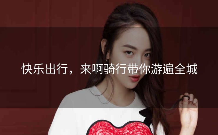 快乐出行,来啊骑行带你游遍全城 快乐出行,来啊骑行带你游遍全城