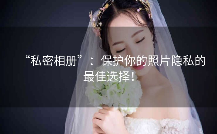 “私密相册”:保护你的照片隐私的最佳选择! “私密相册”:保护你的照片隐私的最佳选择!