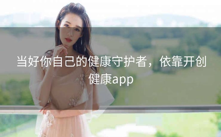 当好你自己的健康守护者,依靠开创健康app 当好你自己的健康守护者,依靠开创健康app