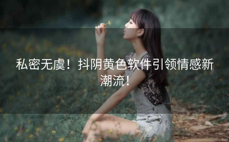 私密无虞!抖阴黄色软件引领情感新潮流! 私密无虞!抖阴黄色软件引领情感新潮流!