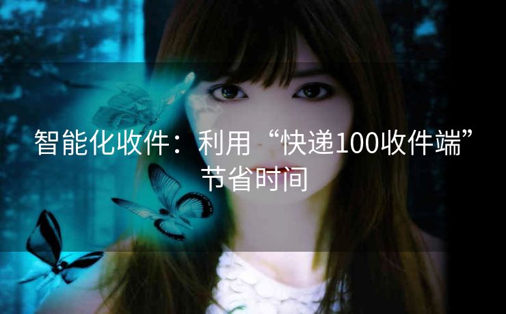 智能化收件:利用“快递100收件端”节省时间 智能化收件:利用“快递100收件端”节省时间