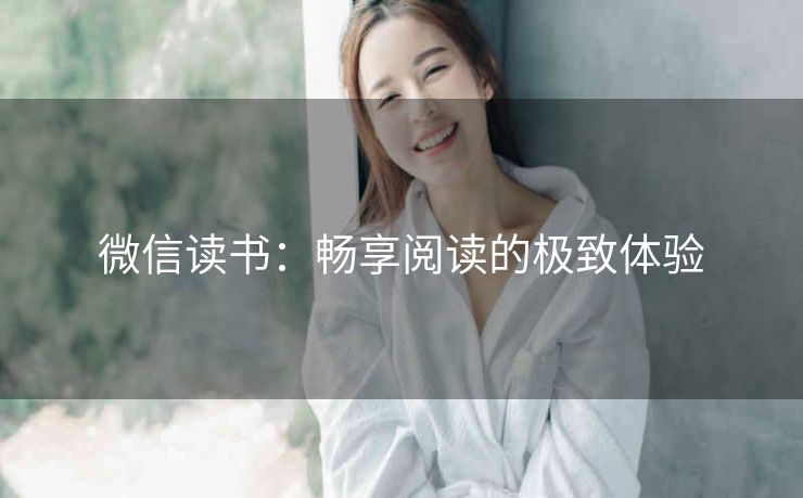 微信读书:畅享阅读的极致体验 微信读书:畅享阅读的极致体验