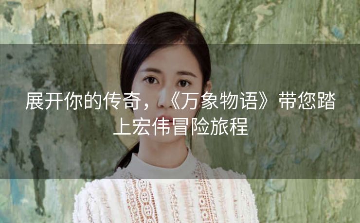 展开你的传奇,《万象物语》带您踏上宏伟冒险旅程 展开你的传奇,《万象物语》带您踏上宏伟冒险旅程