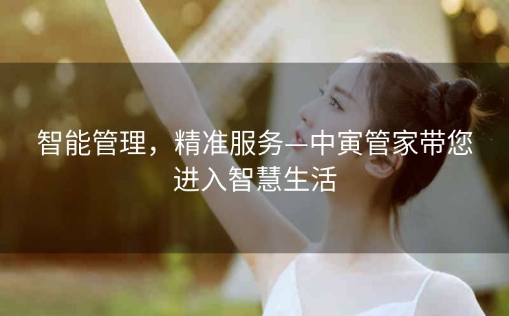 智能管理，精准服务—中寅管家带您进入智慧生活