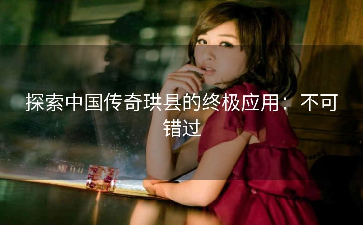 探索中国传奇珙县的终极应用:不可错过 探索中国传奇珙县的终极应用:不可错过