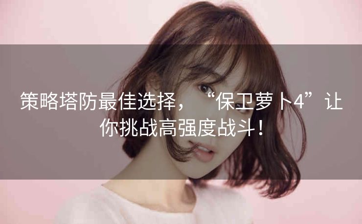 策略塔防最佳选择,“保卫萝卜4”让你挑战高强度战斗! 策略塔防最佳选择,“保卫萝卜4”让你挑战高强度战斗!