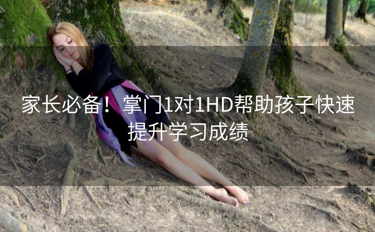 家长必备!掌门1对1HD帮助孩子快速提升学习成绩 家长必备!掌门1对1HD帮助孩子快速提升学习成绩