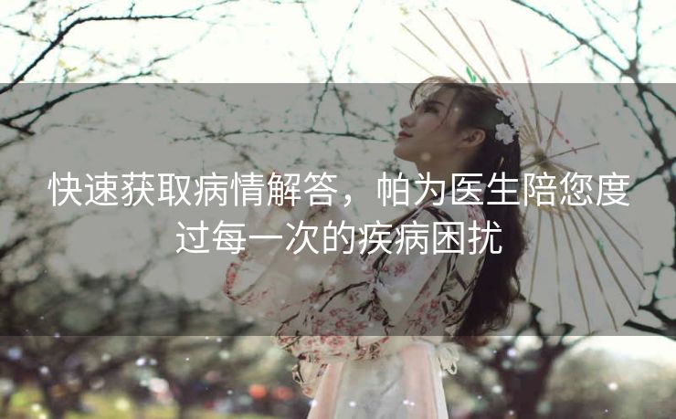 快速获取病情解答,帕为医生陪您度过每一次的疾病困扰 快速获取病情解答,帕为医生陪您度过每一次的疾病困扰