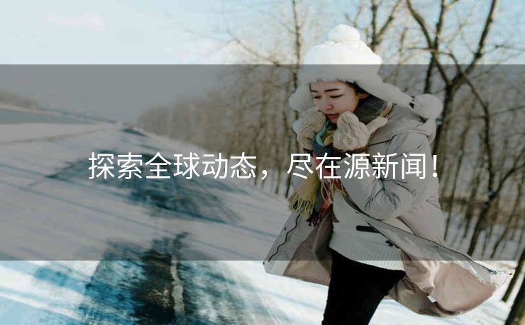 探索全球动态,尽在源新闻! 探索全球动态,尽在源新闻!