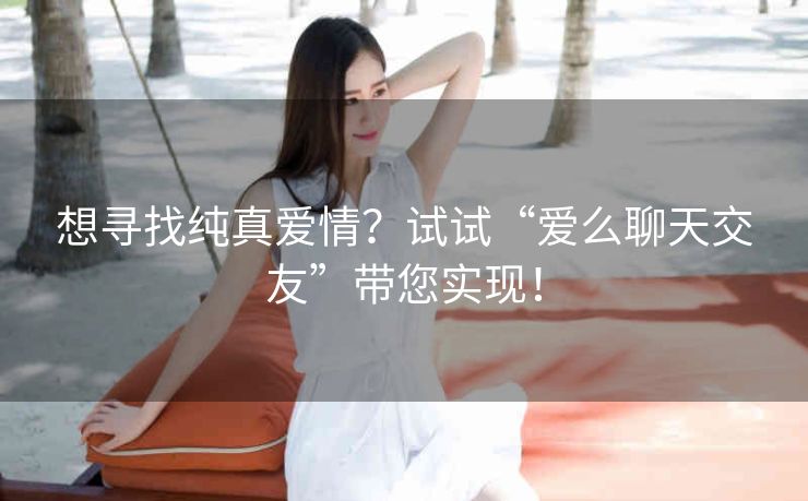 想寻找纯真爱情?试试“爱么聊天交友”带您实现! 想寻找纯真爱情?试试“爱么聊天交友”带您实现!