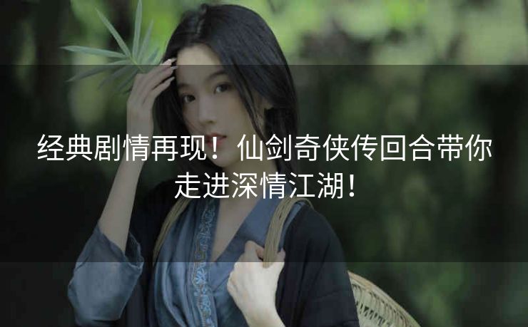 经典剧情再现!仙剑奇侠传回合带你走进深情江湖! 经典剧情再现!仙剑奇侠传回合带你走进深情江湖!