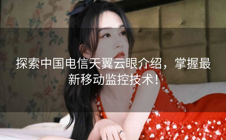 探索中国电信天翼云眼介绍,掌握最新移动监控技术! 探索中国电信天翼云眼介绍,掌握最新移动监控技术!