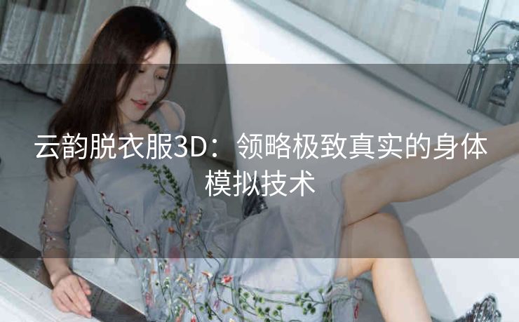 云韵脱衣服3D:领略极致真实的身体模拟技术 云韵脱衣服3D:领略极致真实的身体模拟技术