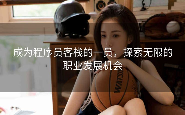 成为程序员客栈的一员,探索无限的职业发展机会 成为程序员客栈的一员,探索无限的职业发展机会