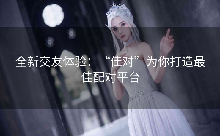 全新交友体验:“佳对”为你打造最佳配对平台 全新交友体验:“佳对”为你打造最佳配对平台