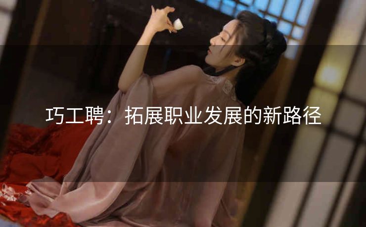 巧工聘:拓展职业发展的新路径 巧工聘:拓展职业发展的新路径