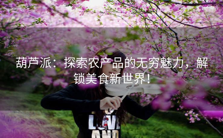 葫芦派:探索农产品的无穷魅力,解锁美食新世界! 葫芦派:探索农产品的无穷魅力,解锁美食新世界!