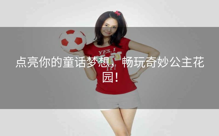 点亮你的童话梦想,畅玩奇妙公主花园! 点亮你的童话梦想,畅玩奇妙公主花园!