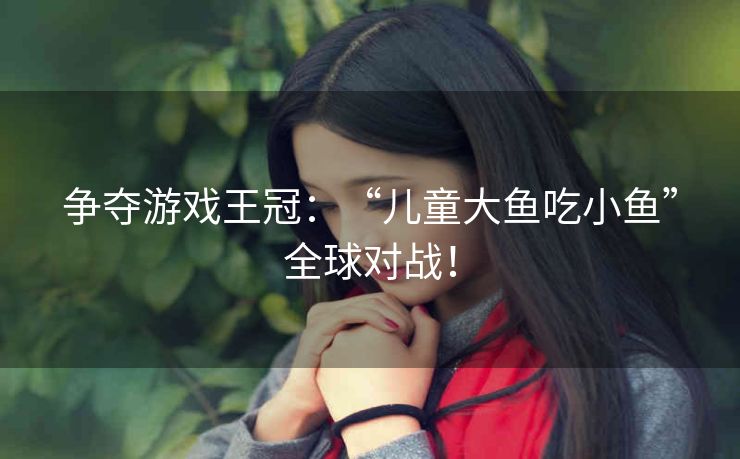 争夺游戏王冠:“儿童大鱼吃小鱼”全球对战! 争夺游戏王冠:“儿童大鱼吃小鱼”全球对战!