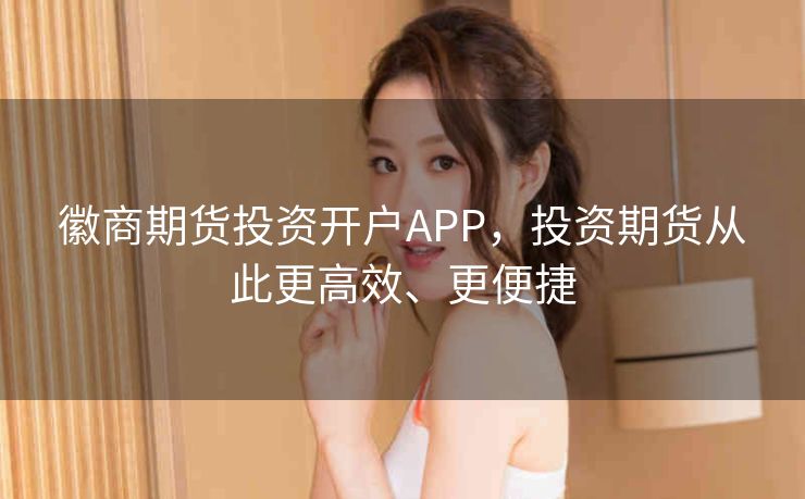 徽商期货投资开户APP,投资期货从此更高效、更便捷 徽商期货投资开户APP,投资期货从此更高效、更便捷